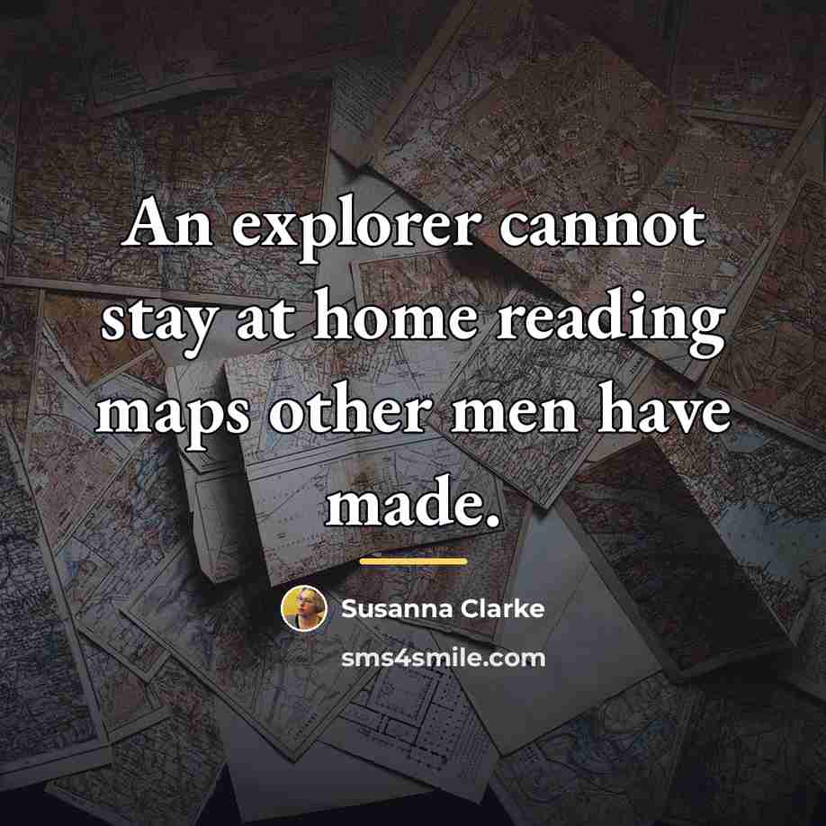 “An explorer cannot stay at home reading maps other men…” quote by Susanna Clarke