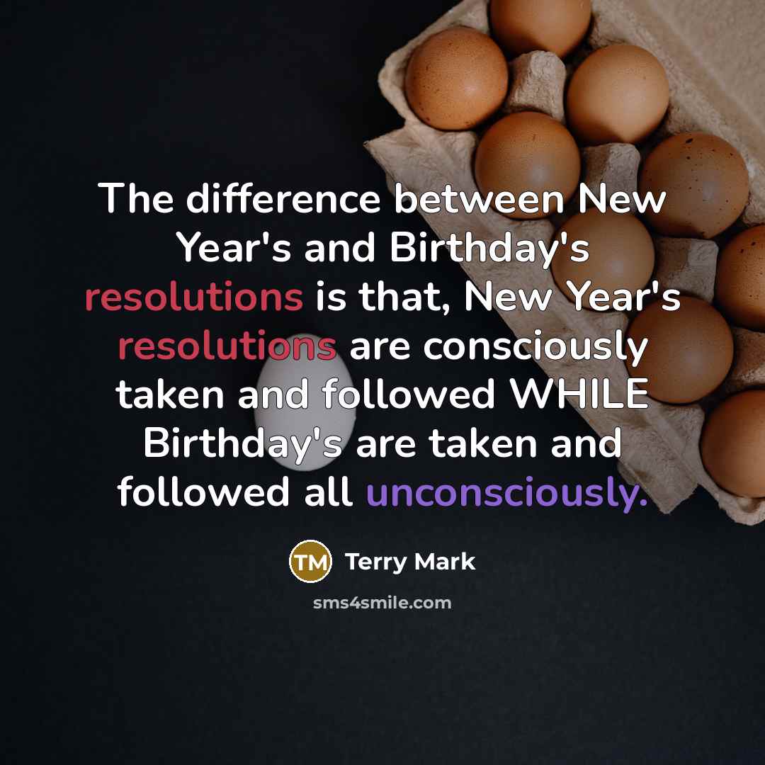 “The difference between New Year's and Birthday's resolutions is that, New Year's resolutions are consciously taken and followed WHILE Birthday's are taken and followed all unconsciously.” quote by Terry Mark