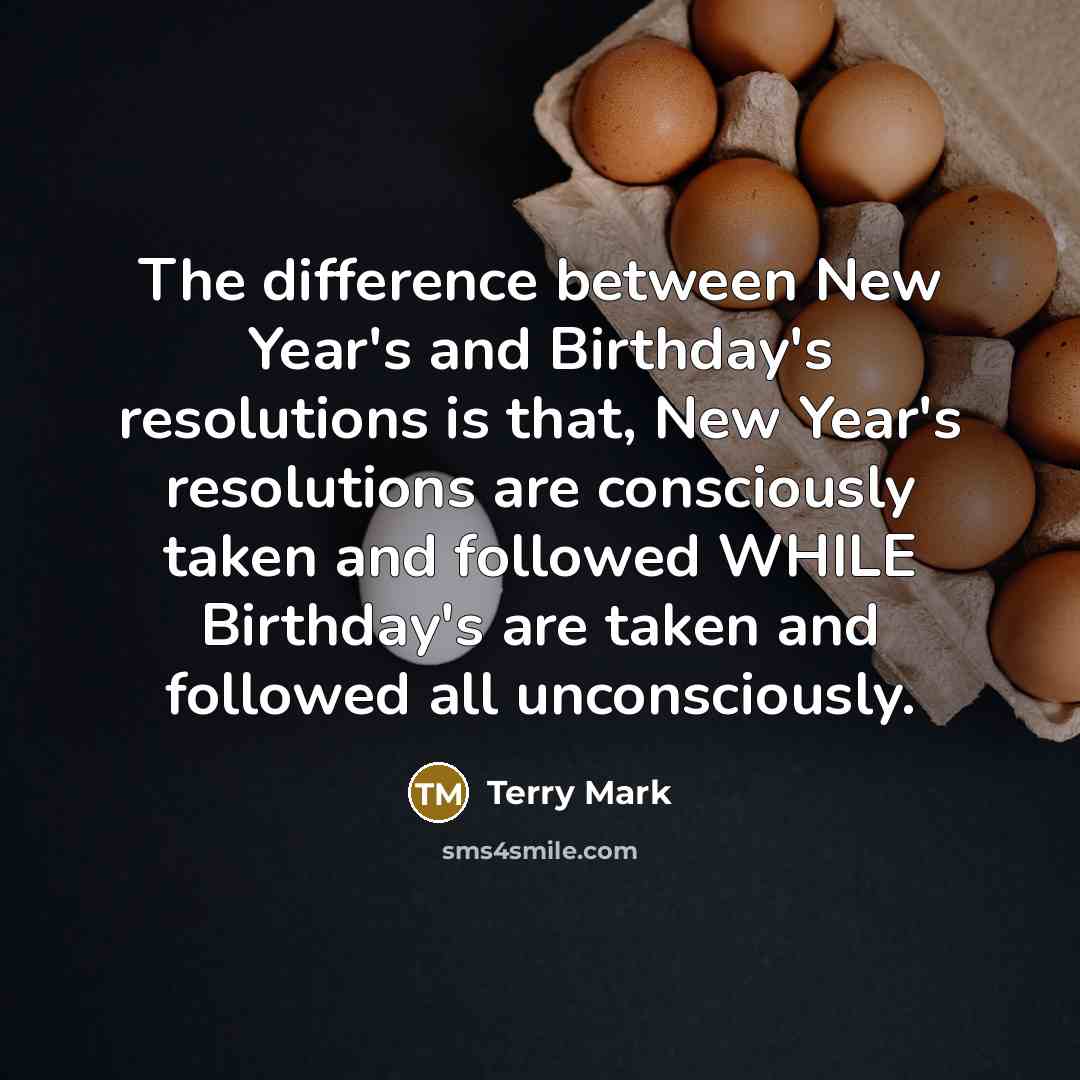 “The difference between New Year's and Birthday's resolutions is that, New Year's resolutions are consciously taken and followed WHILE Birthday's are taken and followed all unconsciously.” quote by Terry Mark