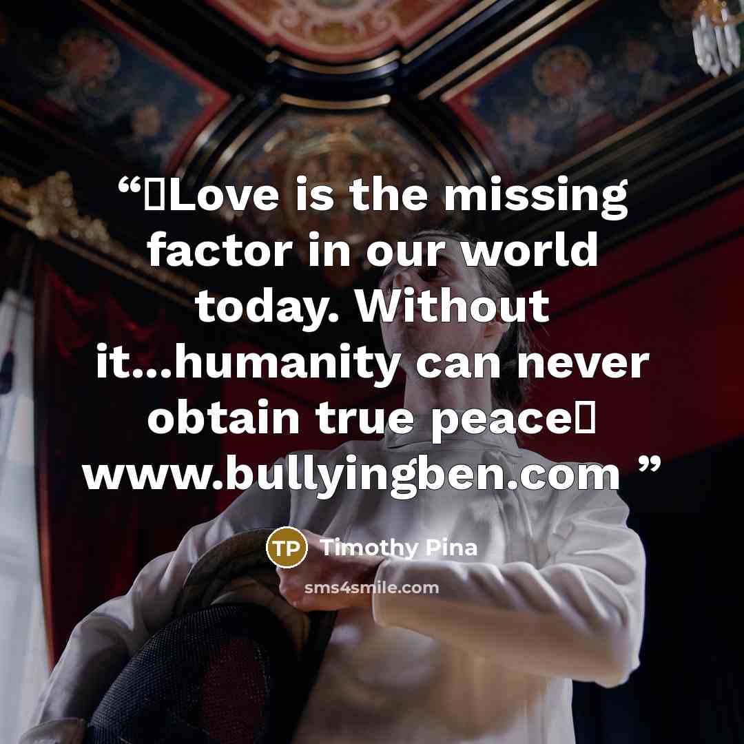 “❤Love is the missing factor in our world today. Without it...humanity can never obtain true peace✌ www.bullyingben.com” quote by Timothy Pina