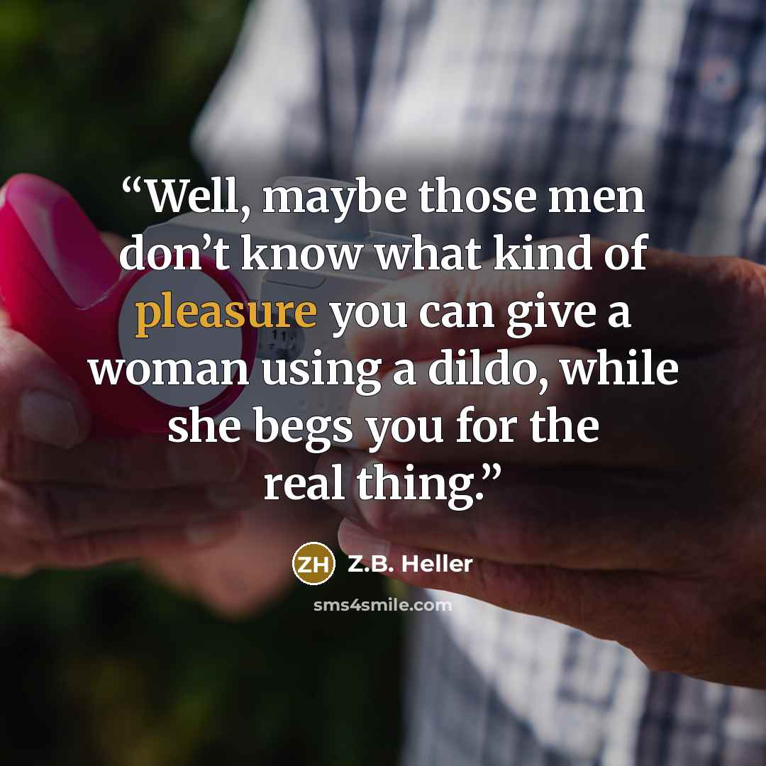“Well, maybe those men don’t know what kind of pleasure you can give a woman using a dildo, while she begs you for the real thing.” quote by Z.B. Heller