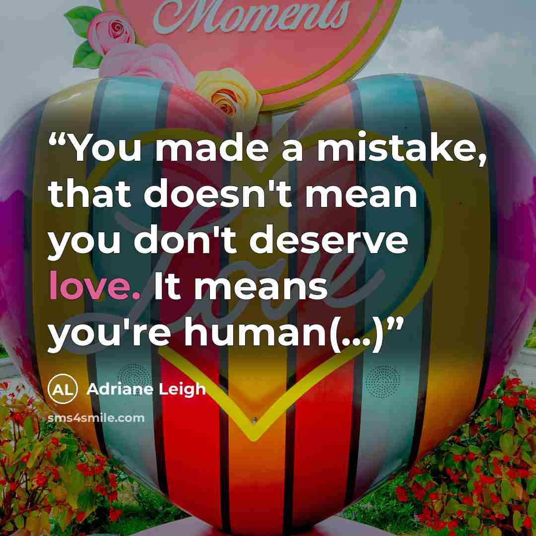 “You made a mistake, that doesn't mean you don't deserve love. It means you're human(...)” quote by Adriane Leigh