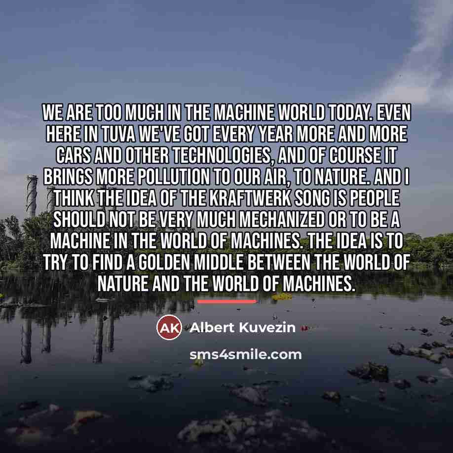 “We are too much in the machine world today. Even…” quote by Albert Kuvezin