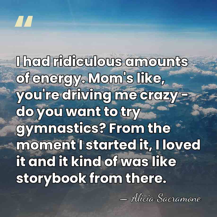 I had ridiculous amounts of energy. Mom's like, you're driving me crazy&hellip; - Alicia Sacramone