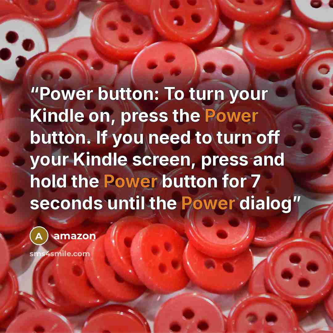 “Power button: To turn your Kindle on, press the Power button. If you need to turn off your Kindle screen, press and hold the Power button for 7 seconds until the Power dialog” quote by amazon