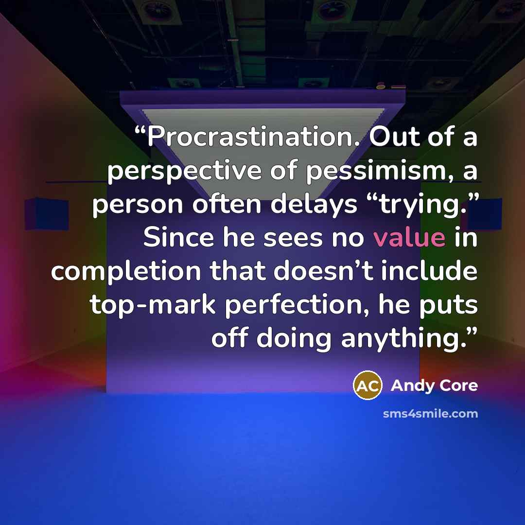 “Procrastination. Out of a perspective of pessimism, a person often delays “trying.” Since he sees no value in completion that doesn’t include top-mark perfection, he puts off doing anything.” quote by Andy Core