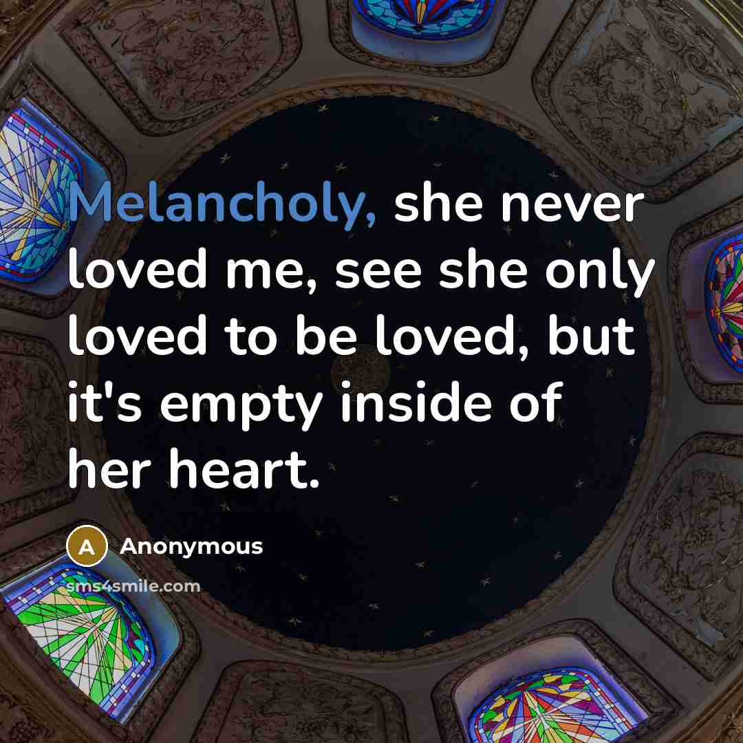 “Melancholy, she never loved me, see she only loved to be loved, but it's empty inside of her heart.” quote by Anonymous
