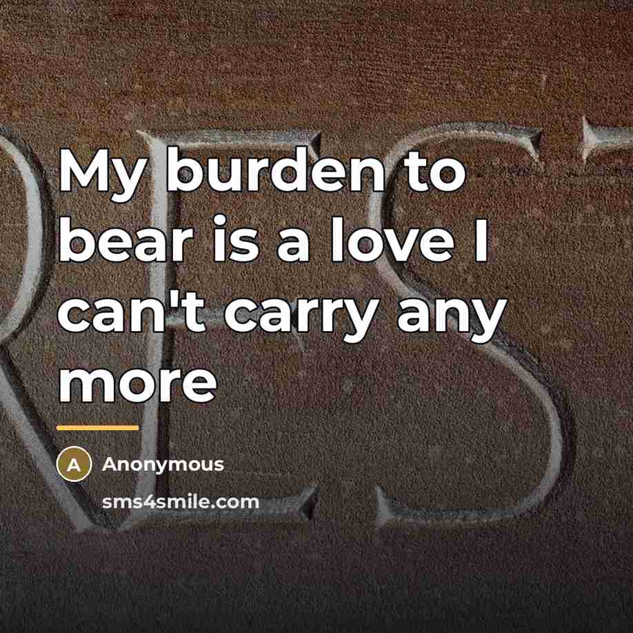 “My burden to bear is a love I can't carry…” quote by Anonymous