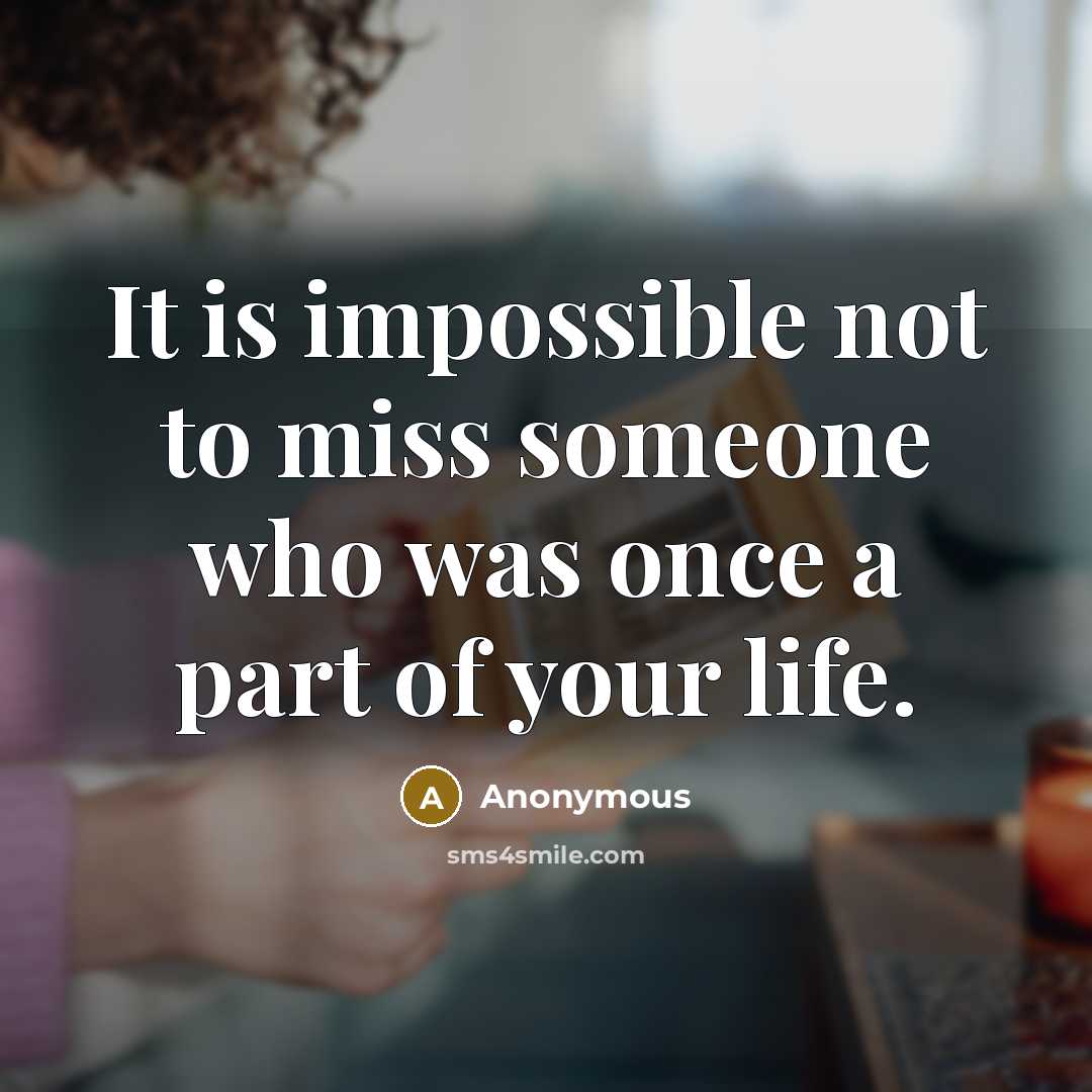 “It is impossible not to miss someone who was once a part of your life.” quote by Anonymous