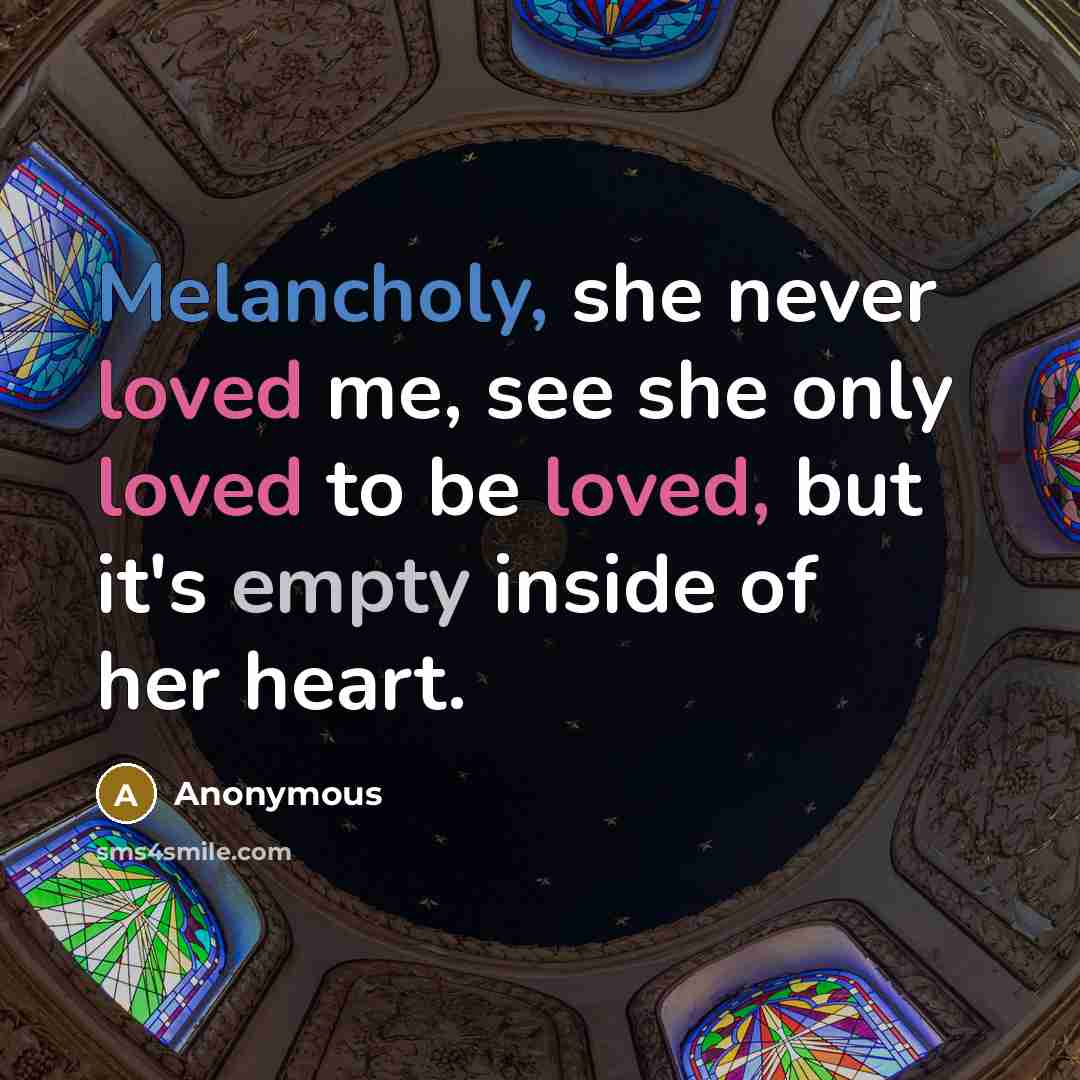 “Melancholy, she never loved me, see she only loved to be loved, but it's empty inside of her heart.” quote by Anonymous