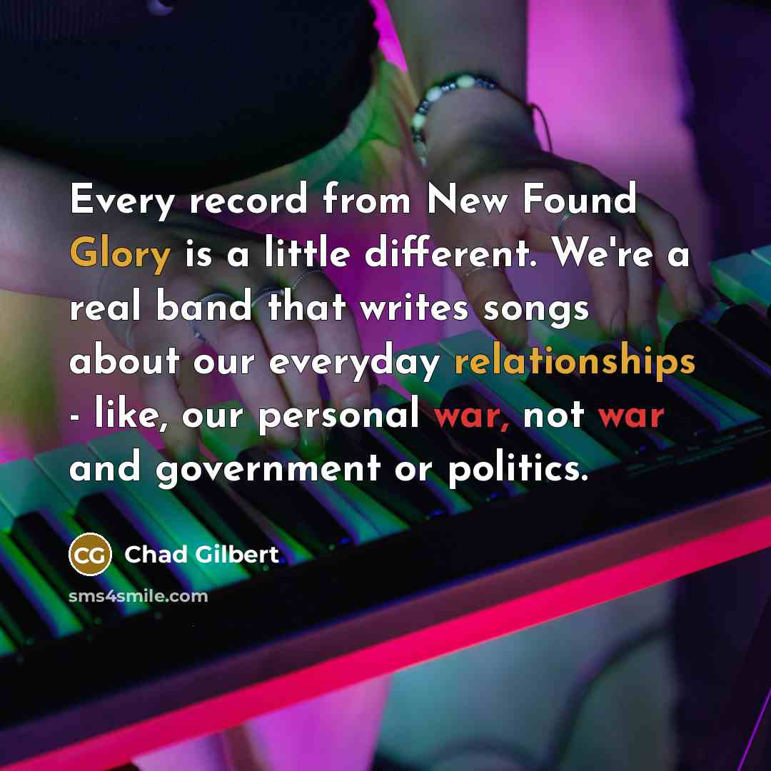 “Every record from New Found Glory is a little different. We're a real band that writes songs about our everyday relationships - like, our personal war, not war and government or politics.” quote by Chad Gilbert