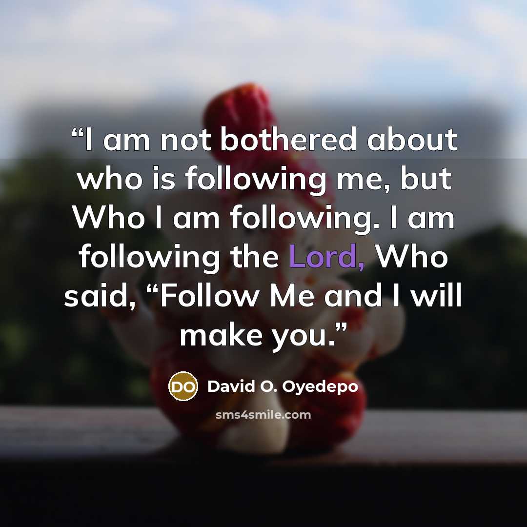 “I am not bothered about who is following me, but Who I am following. I am following the Lord, Who said, “Follow Me and I will make you.” quote by David O. Oyedepo