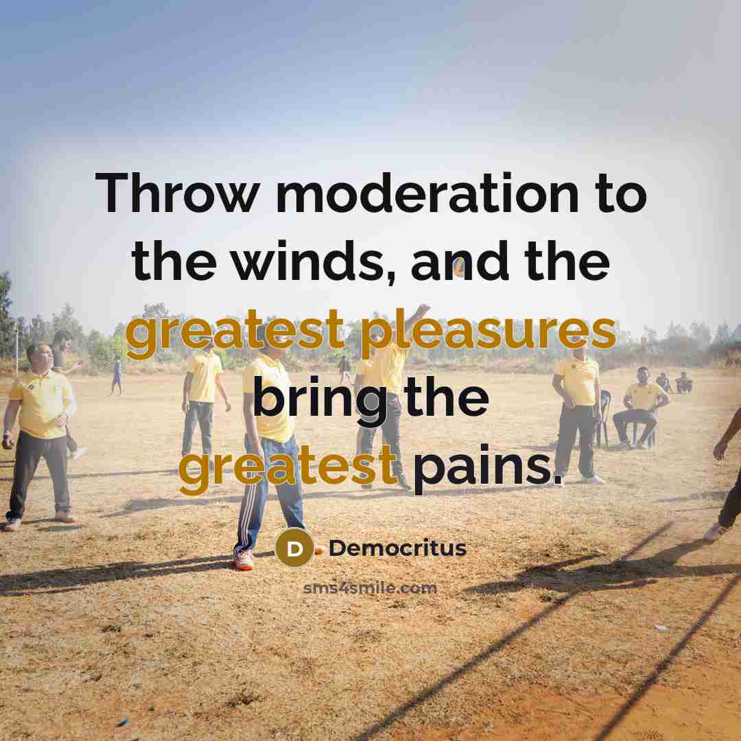 “Throw moderation to the winds, and the greatest pleasures bring the greatest pains.” quote by Democritus