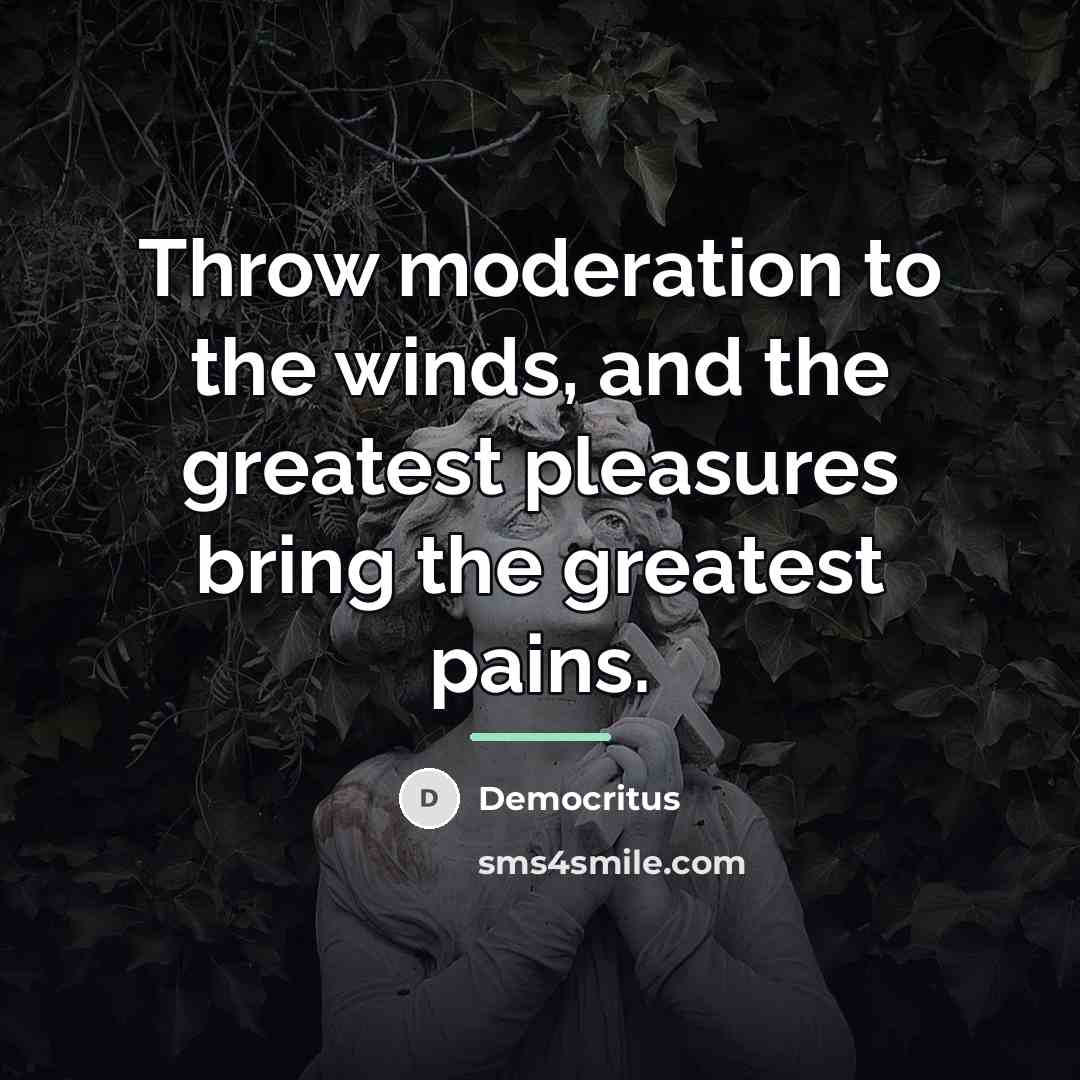 “Throw moderation to the winds, and the greatest pleasures bring…” quote by Democritus