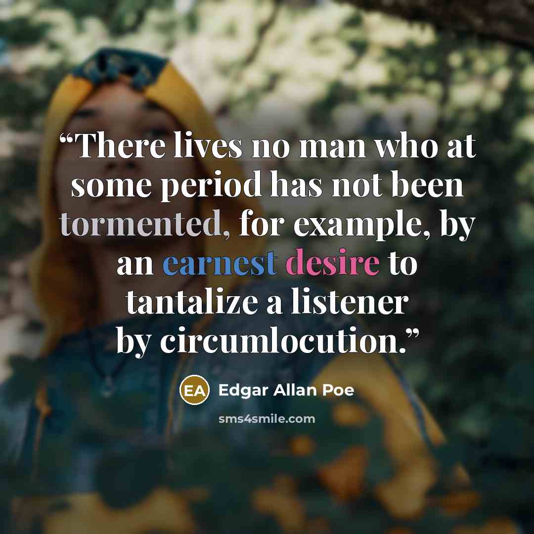 “There lives no man who at some period has not been tormented, for example, by an earnest desire to tantalize a listener by circumlocution.” quote by Edgar Allan Poe