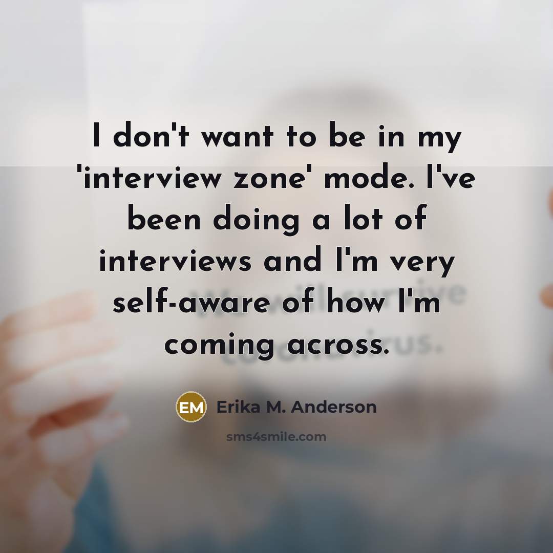 “I don't want to be in my 'interview zone' mode.…” quote by Erika M. Anderson