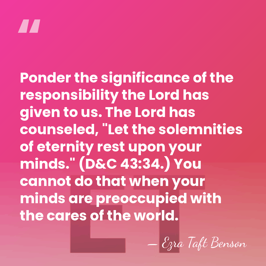 Ponder the significance of the responsibility the Lord has given to us.&hellip; - Ezra Taft Benson