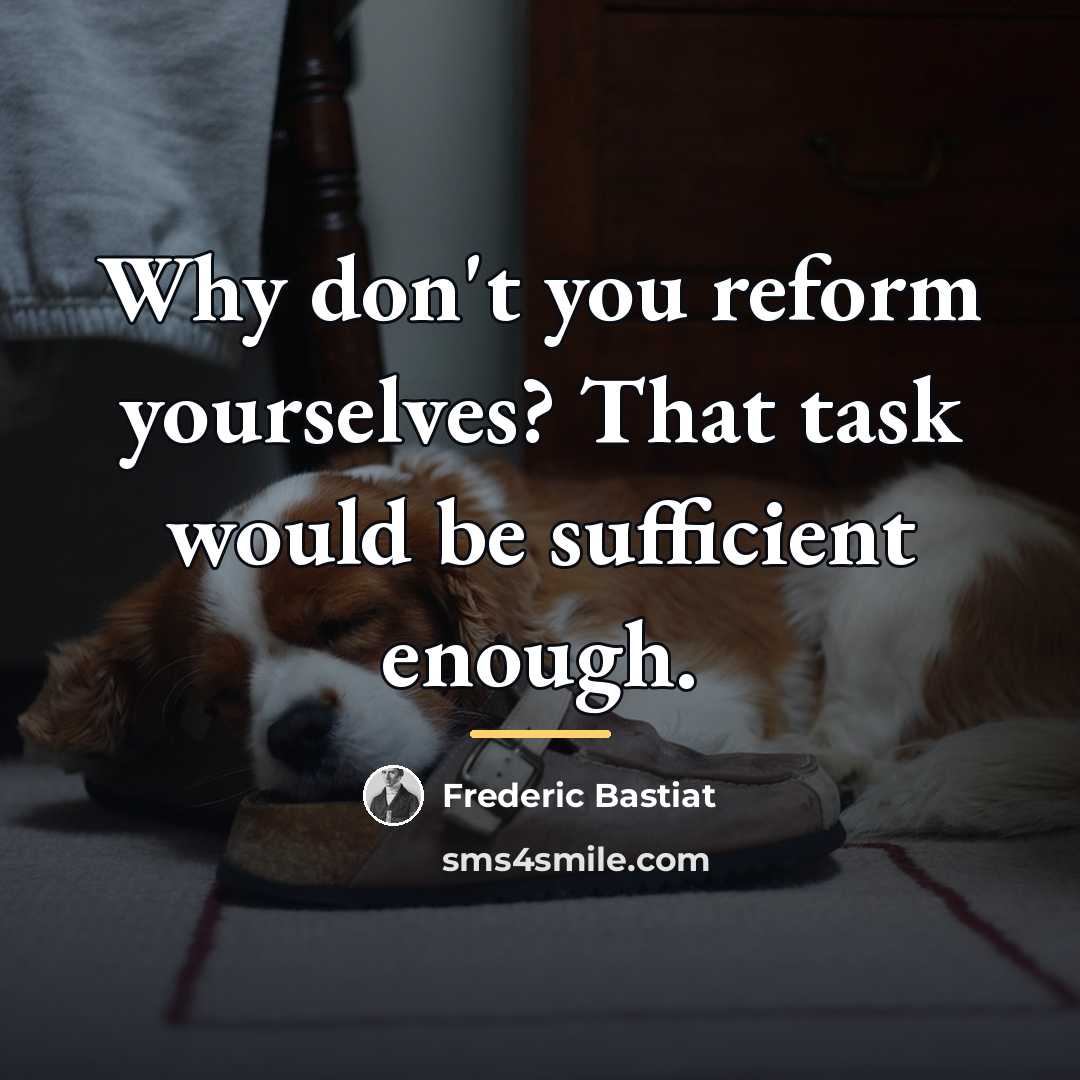 “Why don't you reform yourselves? That task would be sufficient…” quote by Frederic Bastiat