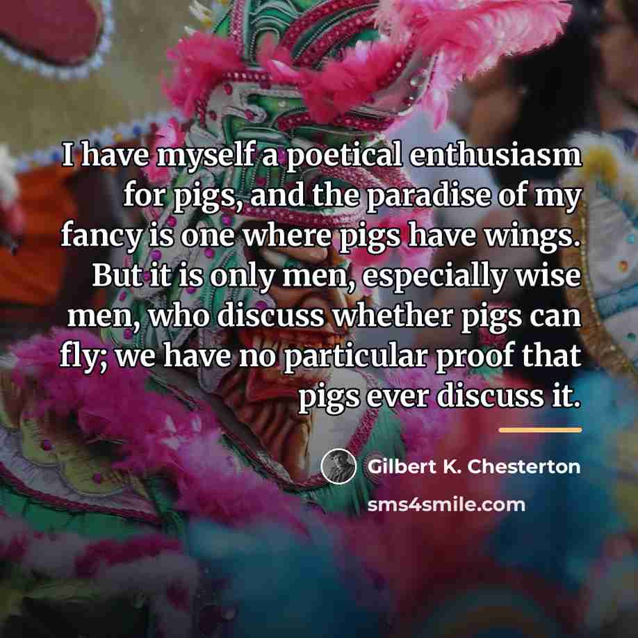 “I have myself a poetical enthusiasm for pigs, and the…” quote by Gilbert K. Chesterton