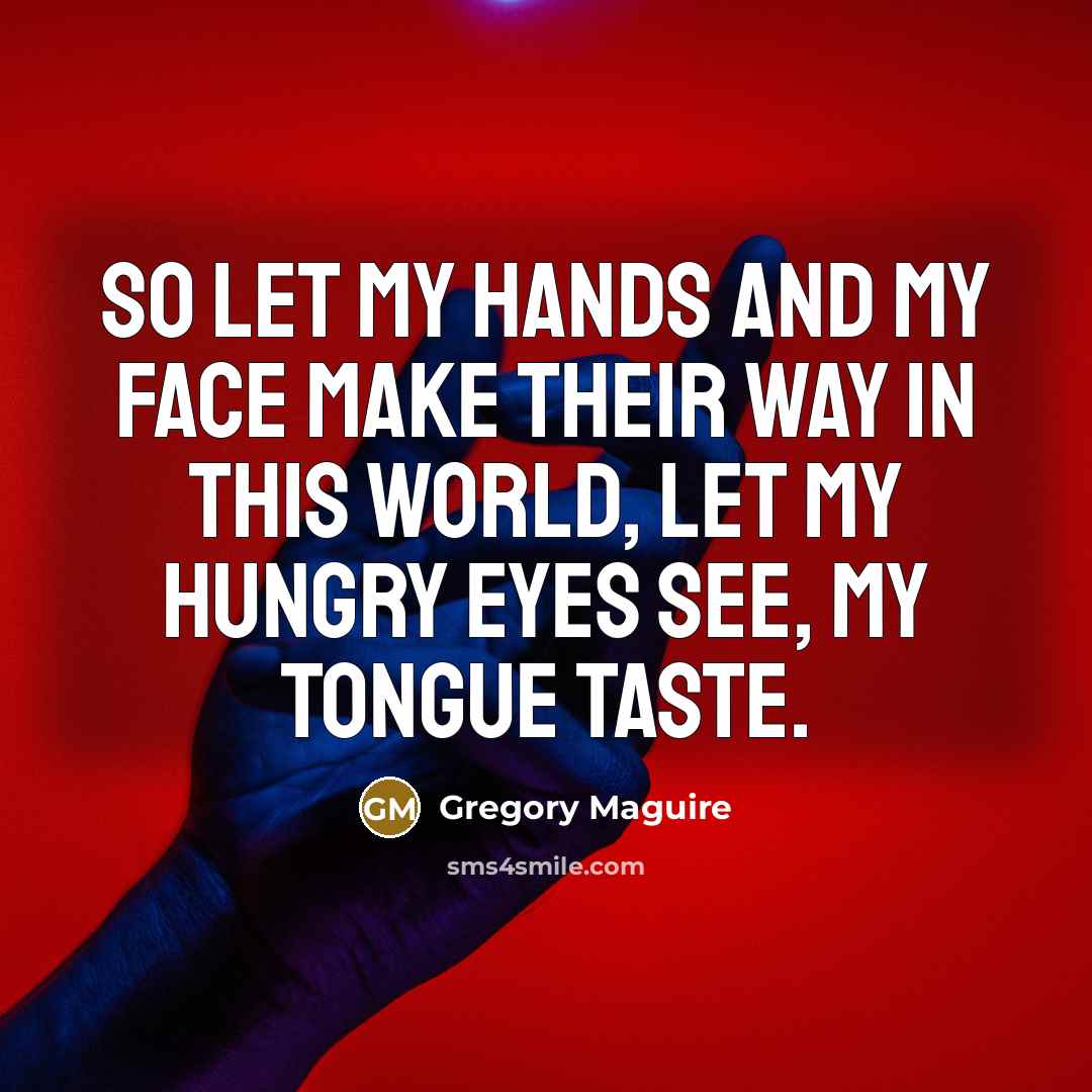 “So let my hands and my face make their way…” quote by Gregory Maguire
