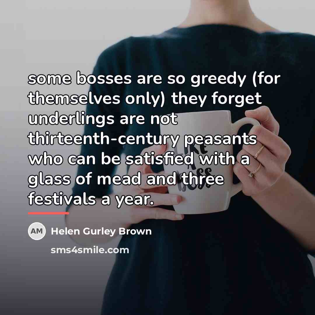 “some bosses are so greedy (for themselves only) they forget…” quote by Helen Gurley Brown