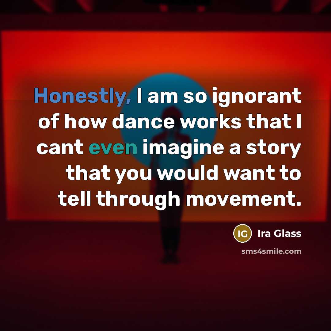 “Honestly, I am so ignorant of how dance works that…” quote by Ira Glass