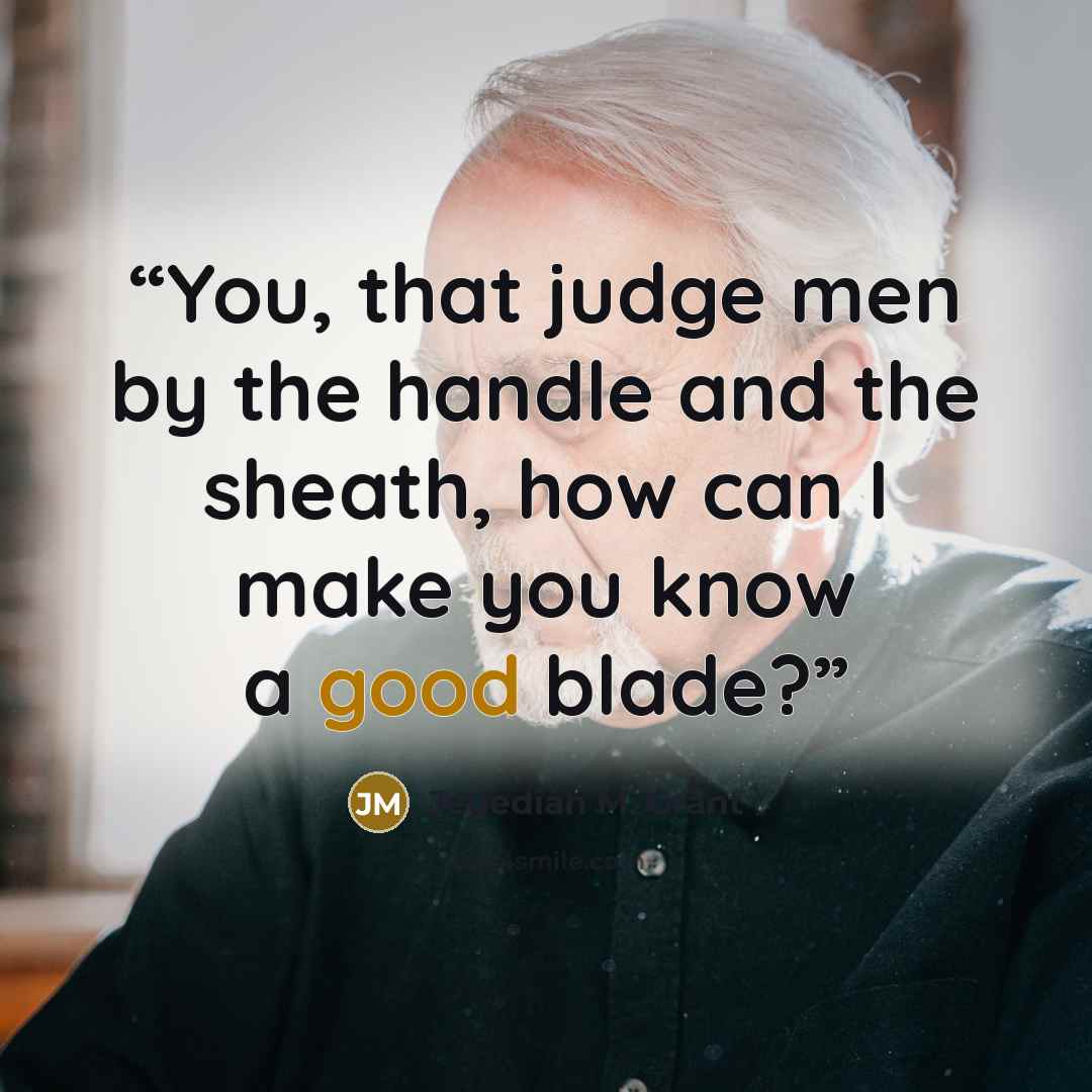 “You, that judge men by the handle and the sheath, how can I make you know a good blade?” quote by Jedediah M. Grant