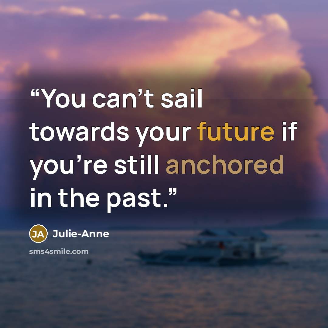 “You can't sail towards your future if you're still anchored in the past.” quote by Julie-Anne