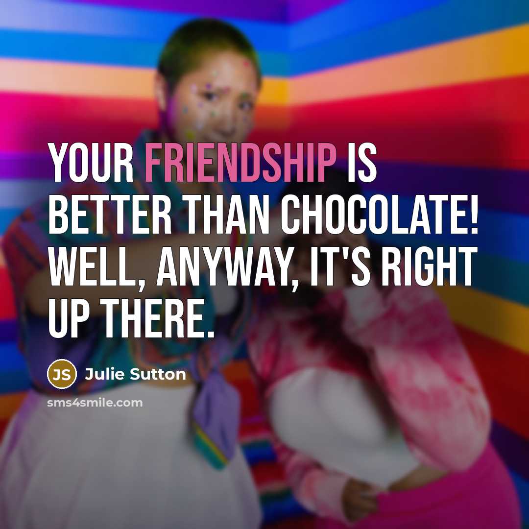 “Your friendship is better than chocolate! Well, anyway, it's right up there.” quote by Julie Sutton