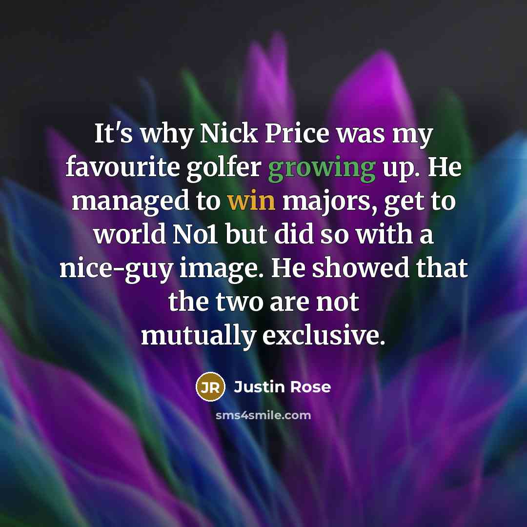 “It's why Nick Price was my favourite golfer growing up. He managed to win majors, get to world No1 but did so with a nice-guy image. He showed that the two are not mutually exclusive.” quote by Justin Rose