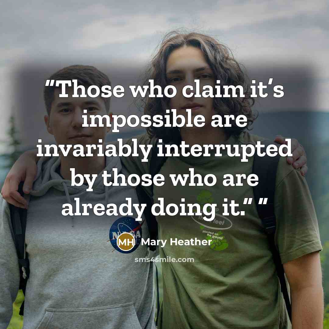 “Those who claim it’s impossible are invariably interrupted by those who are already doing it.”” quote by Mary Heather