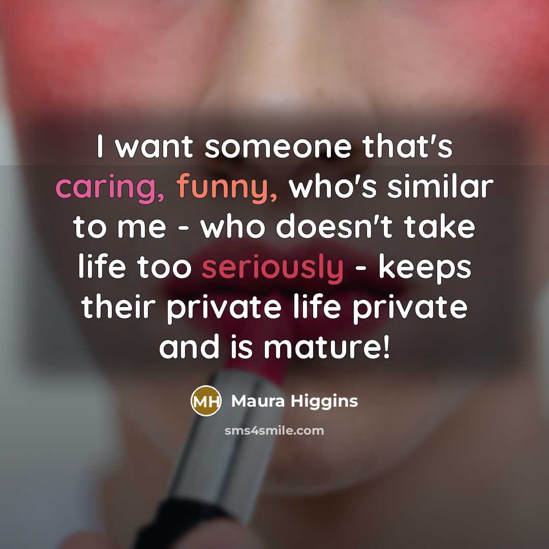“I want someone that's caring, funny, who's similar to me - who doesn't take life too seriously - keeps their private life private and is mature!” quote by Maura Higgins