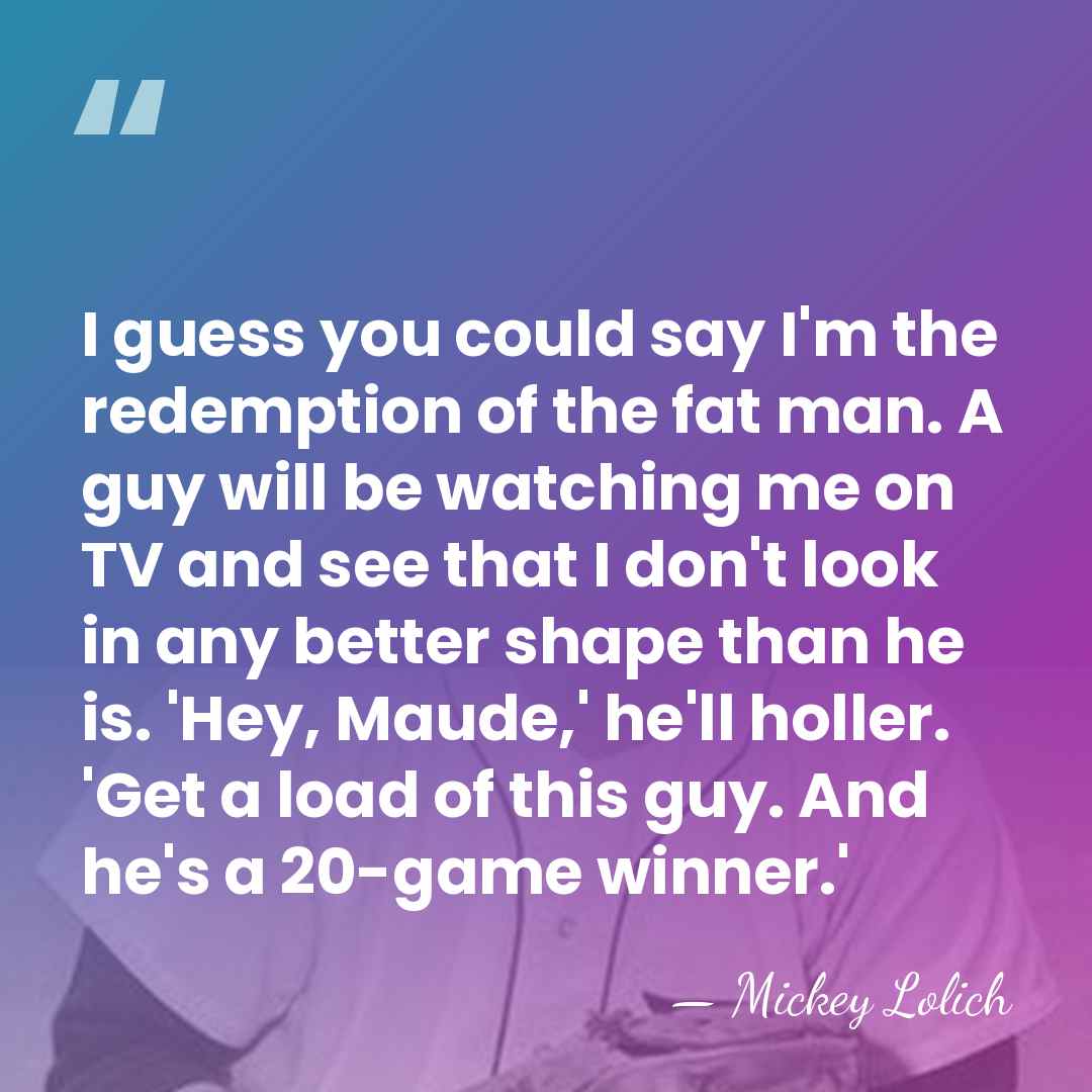I guess you could say I'm the redemption of the fat man.&hellip; - Mickey Lolich