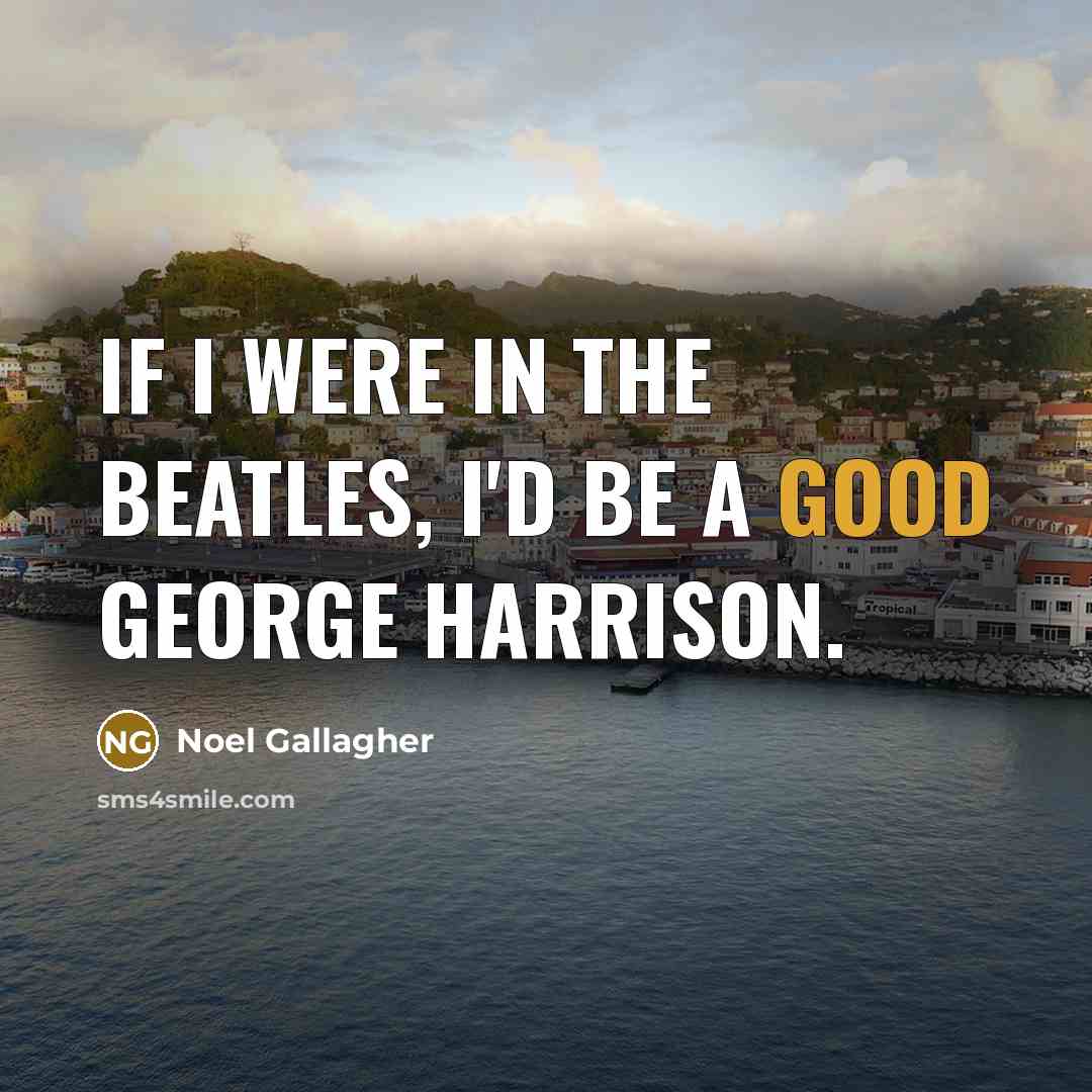 “If I were in the Beatles, I'd be a good George Harrison.” quote by Noel Gallagher