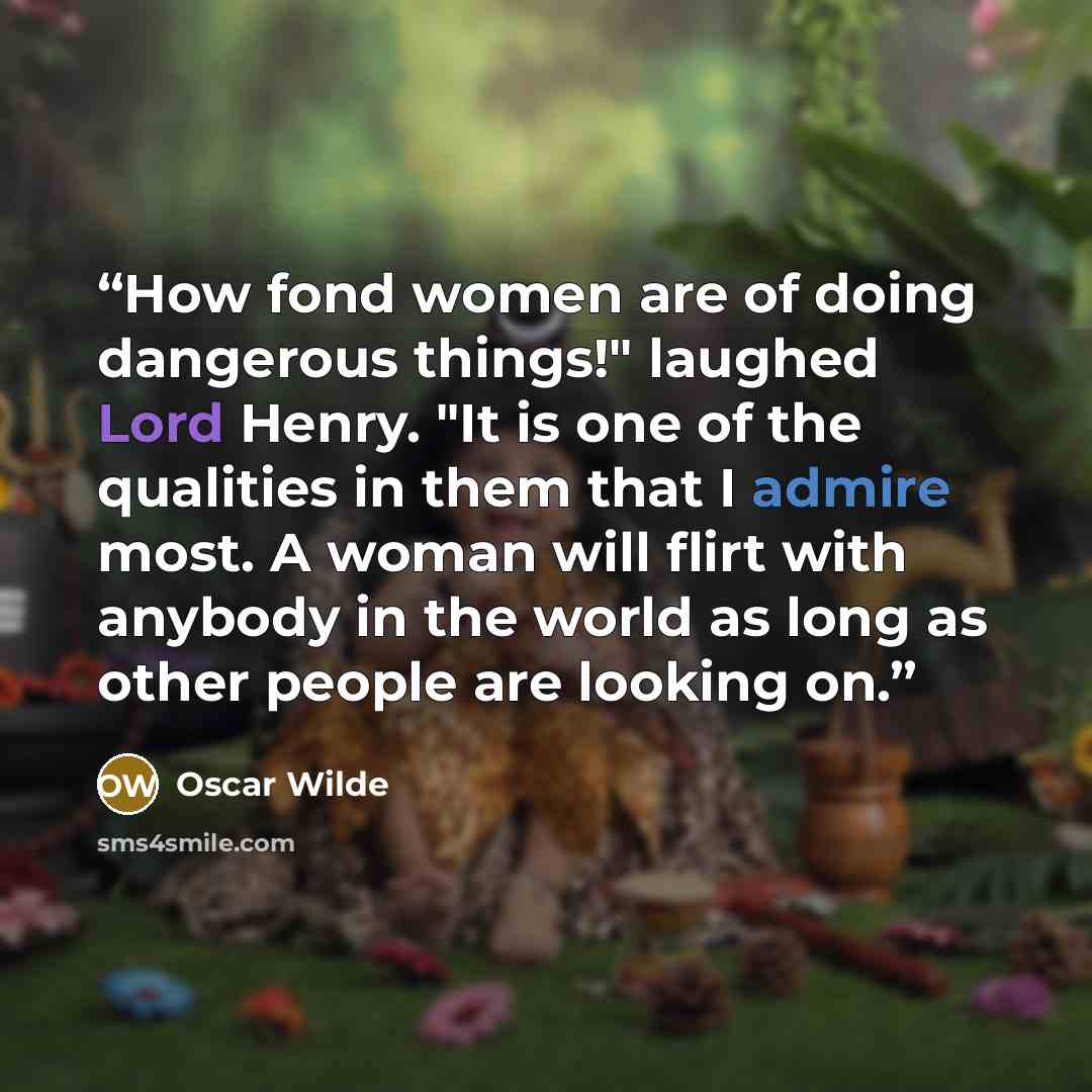 “How fond women are of doing dangerous things!" laughed Lord Henry. "It is one of the qualities in them that I admire most. A woman will flirt with anybody in the world as long as other people are looking on.” quote by Oscar Wilde