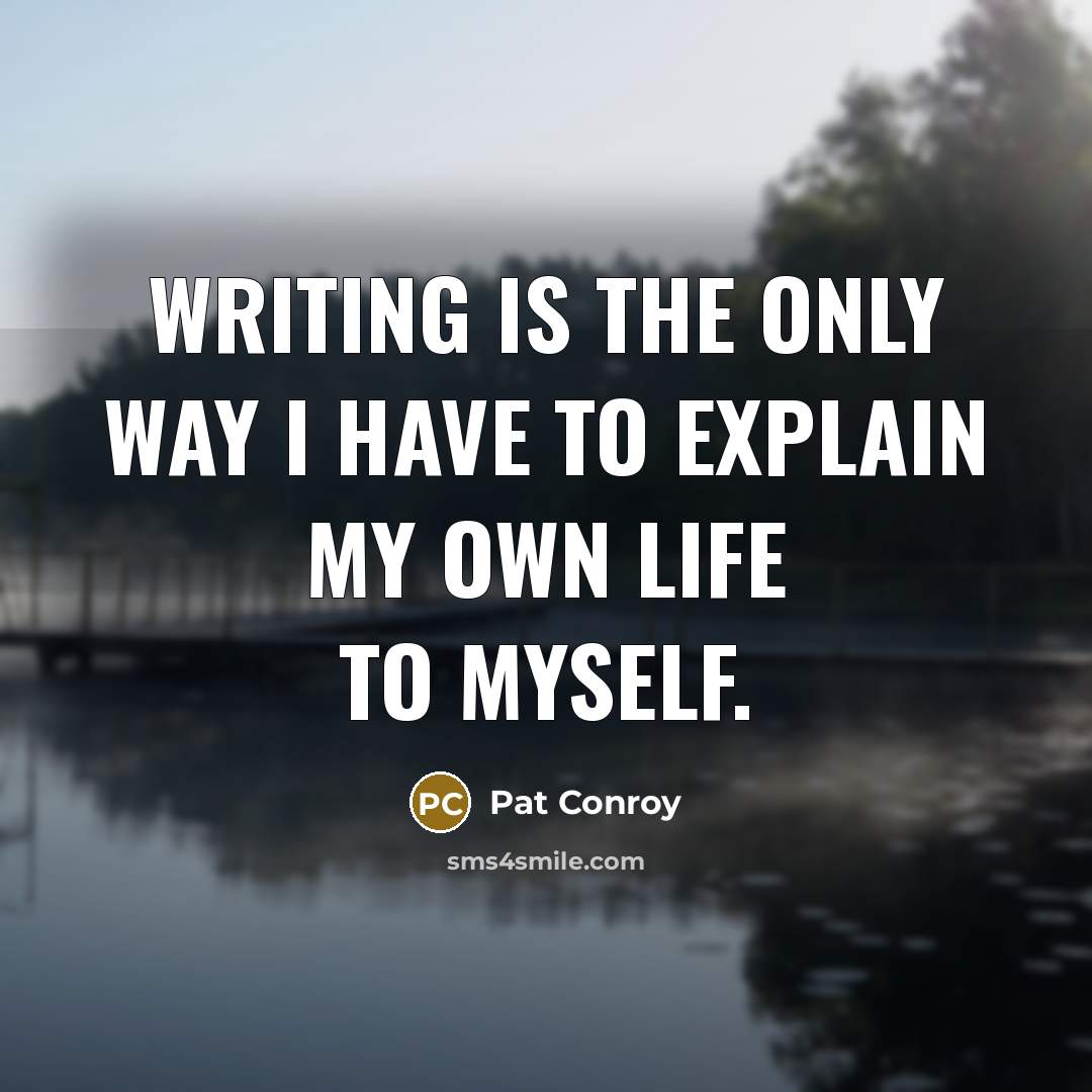 “Writing is the only way I have to explain my…” quote by Pat Conroy