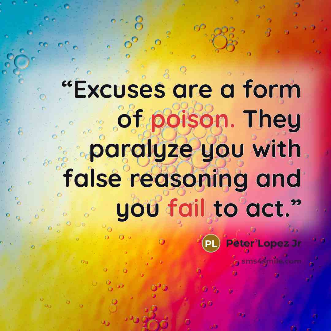 “Excuses are a form of poison. They paralyze you with false reasoning and you fail to act.” quote by Peter Lopez Jr