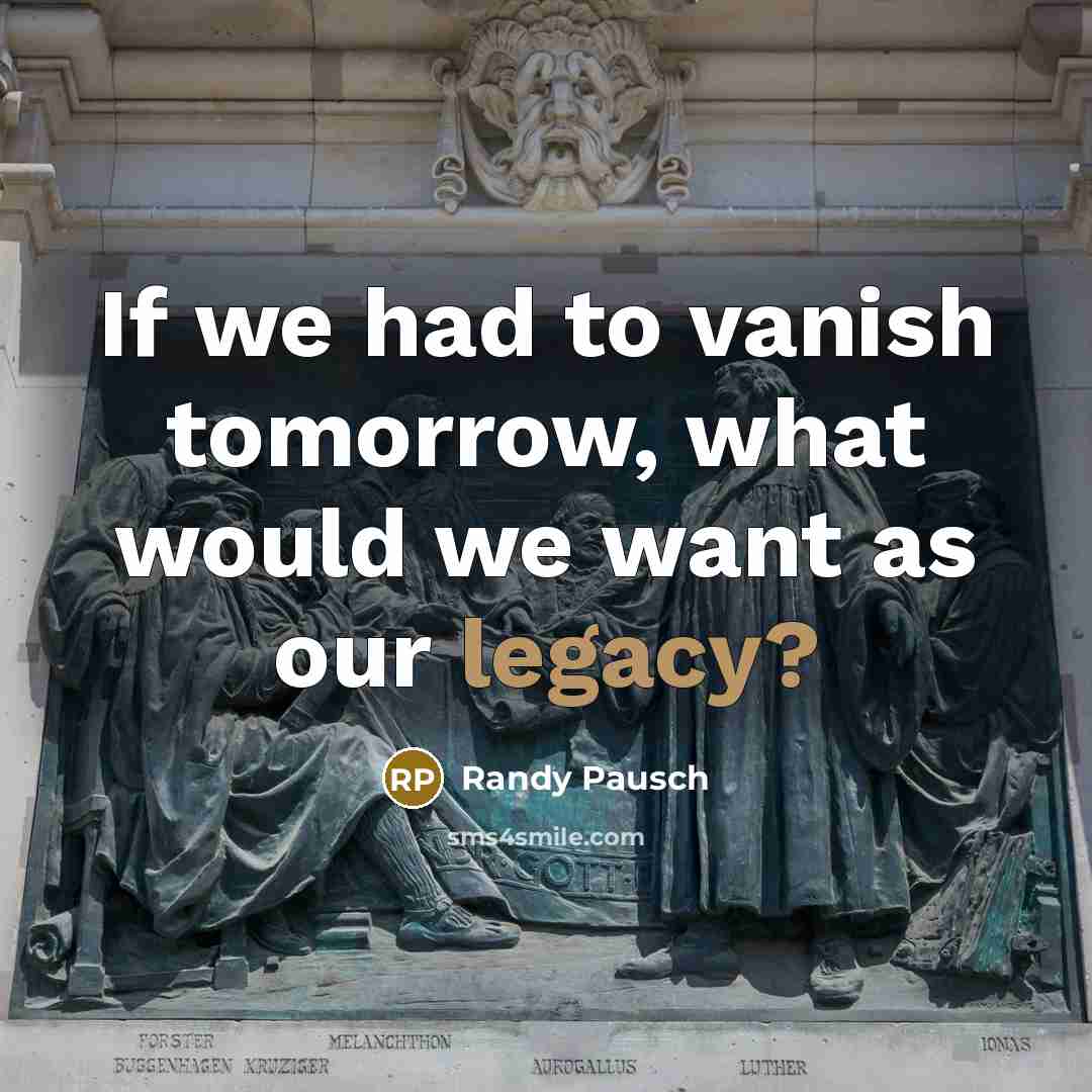 “If we had to vanish tomorrow, what would we want…” quote by Randy Pausch