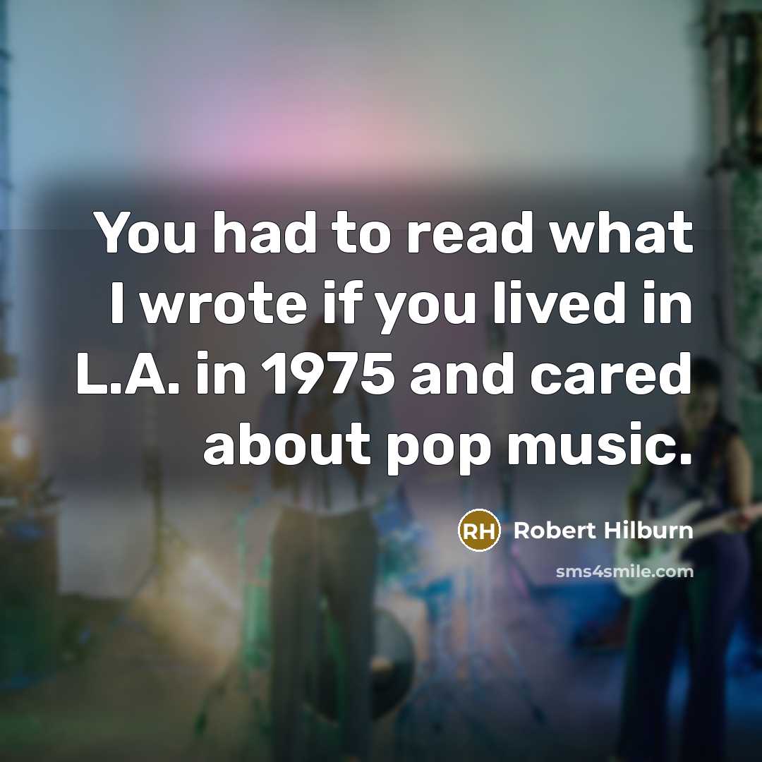 “You had to read what I wrote if you lived…” quote by Robert Hilburn