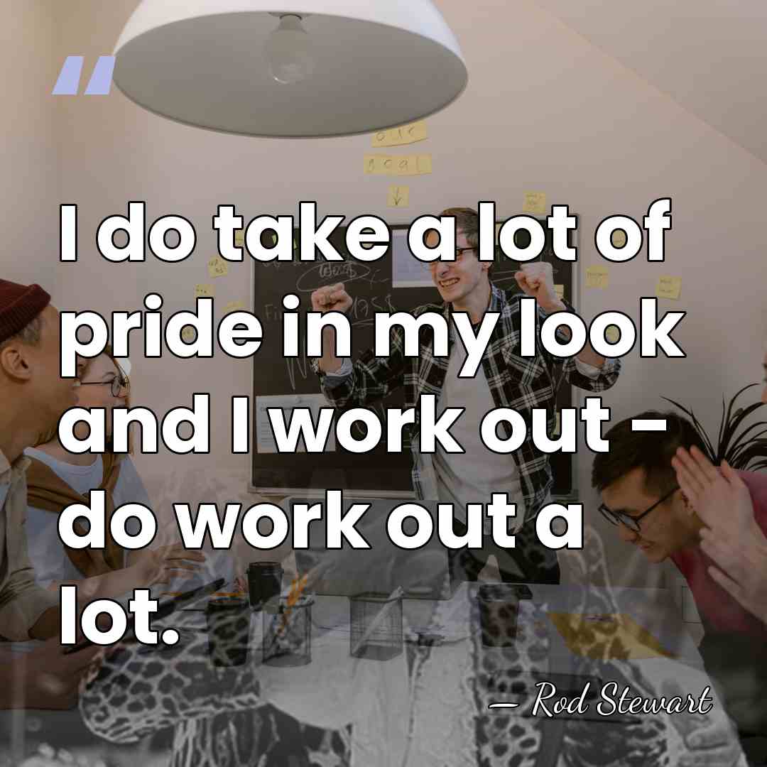 I do take a lot of pride in my look and I&hellip; - Rod Stewart