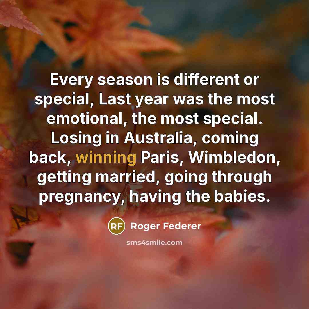 “Every season is different or special, Last year was the most emotional, the most special. Losing in Australia, coming back, winning Paris, Wimbledon, getting married, going through pregnancy, having the babies.” quote by Roger Federer