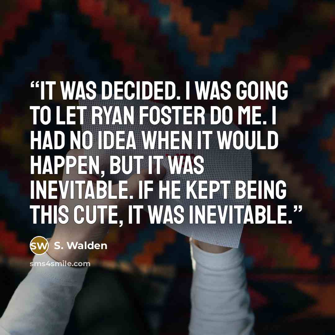 “It was decided. I was going to let Ryan Foster do me. I had no idea when it would happen, but it was inevitable. If he kept being this cute, it was inevitable.” quote by S. Walden