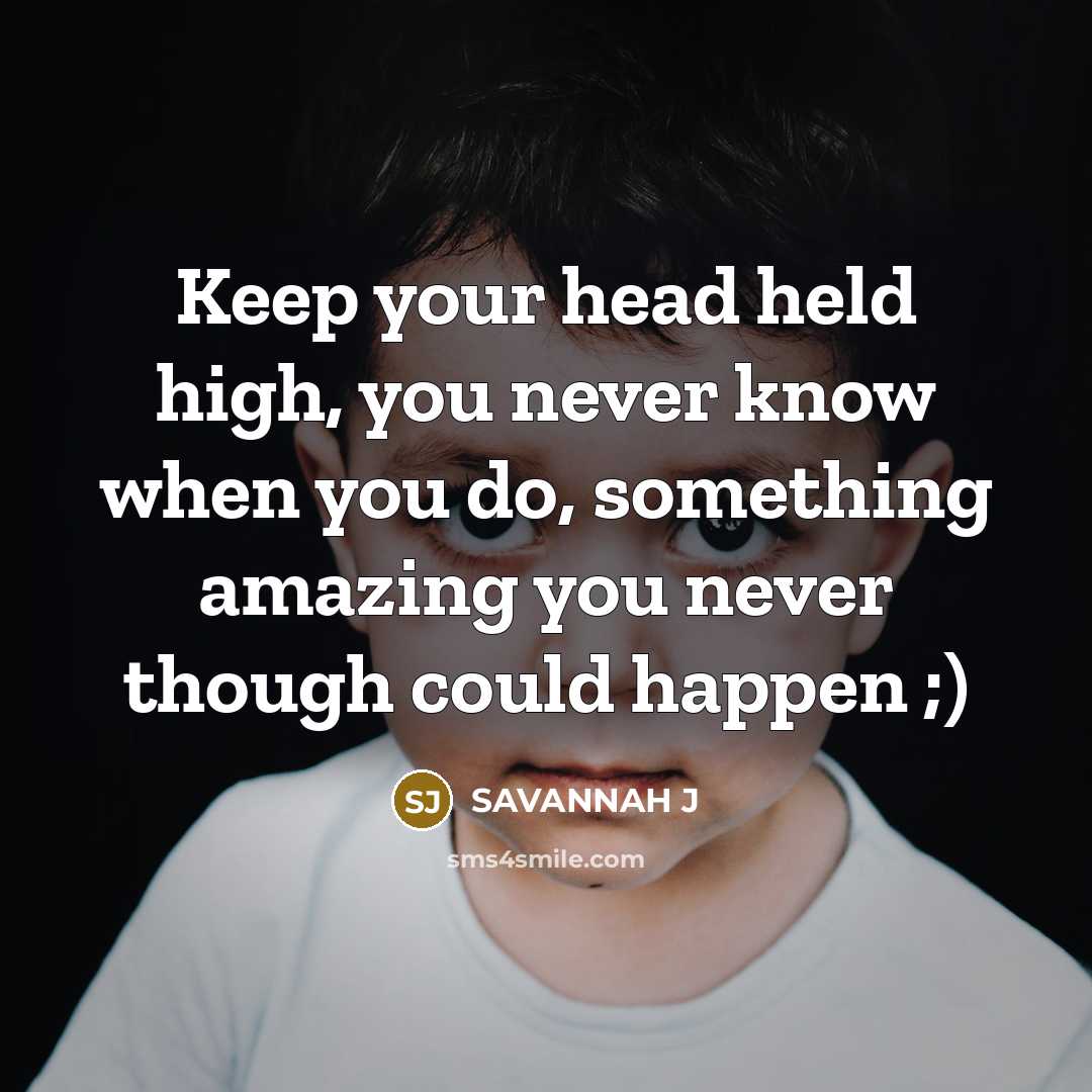 “Keep your head held high, you never know when you do, something amazing you never though could happen ;)” quote by Savannah J