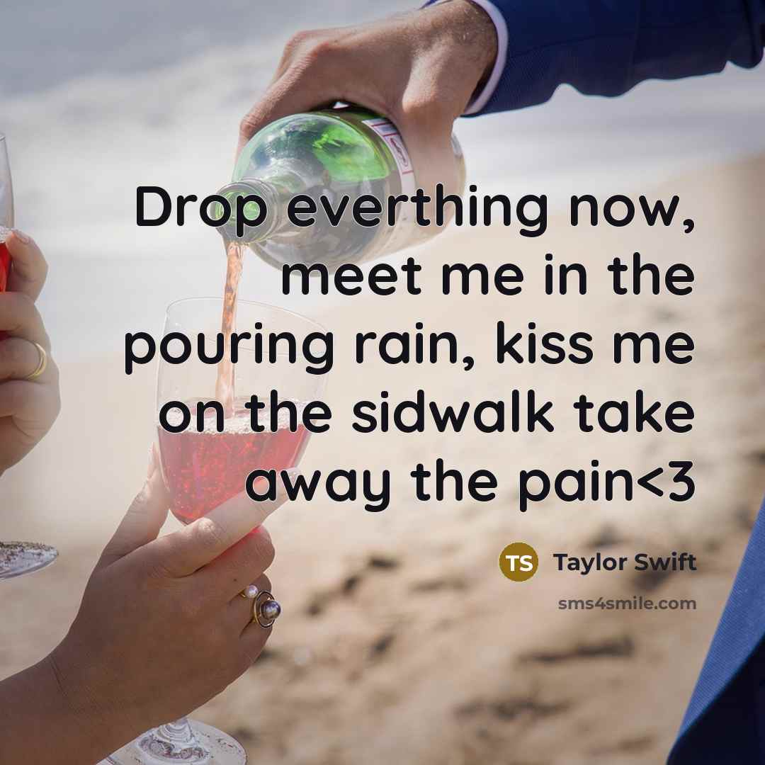 “Drop everthing now, meet me in the pouring rain, kiss me on the sidwalk take away the pain” quote by Taylor Swift