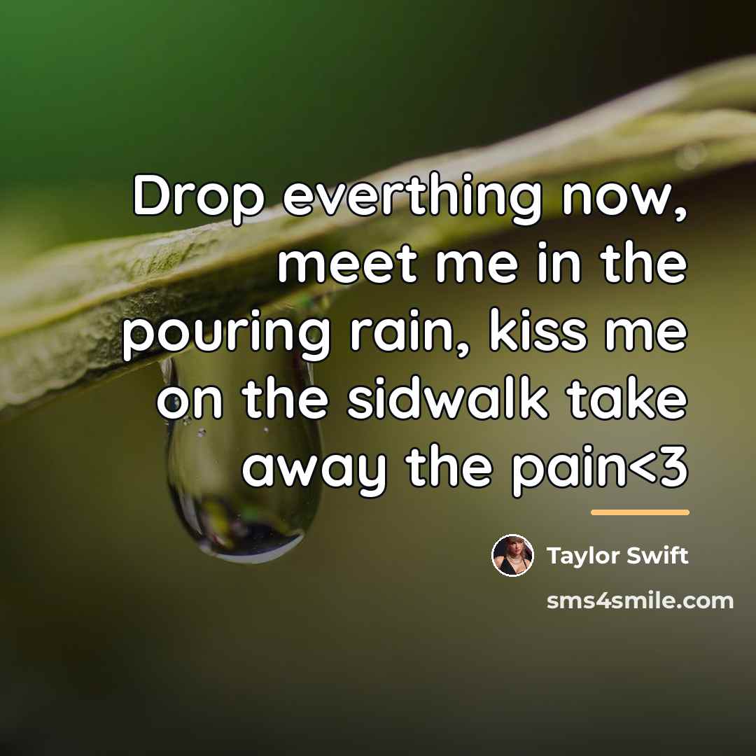 “Drop everthing now, meet me in the pouring rain, kiss…” quote by Taylor Swift