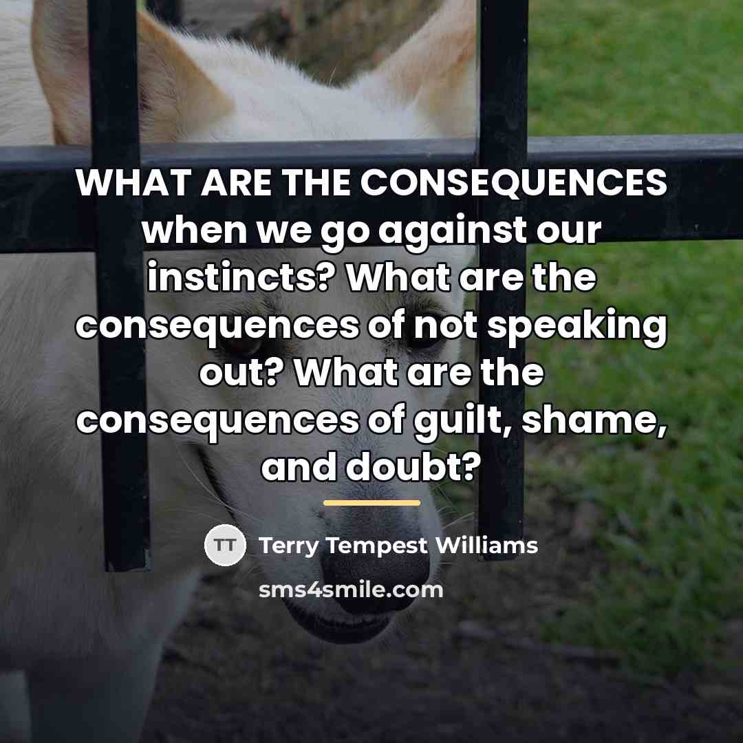 “WHAT ARE THE CONSEQUENCES when we go against our instincts?…” quote by Terry Tempest Williams