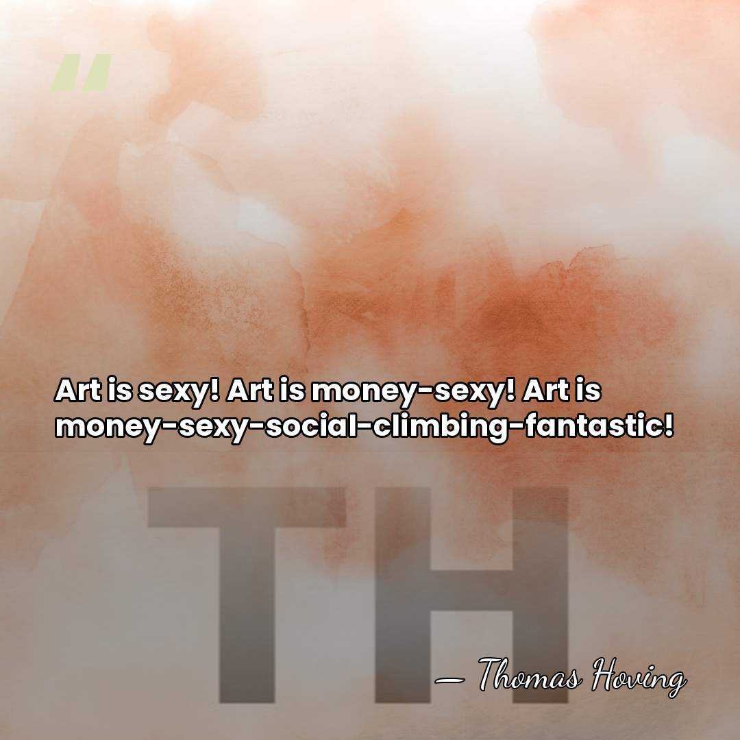 Art is sexy! Art is money-sexy! Art is money-sexy-social-climbing-fantastic! - Thomas Hoving