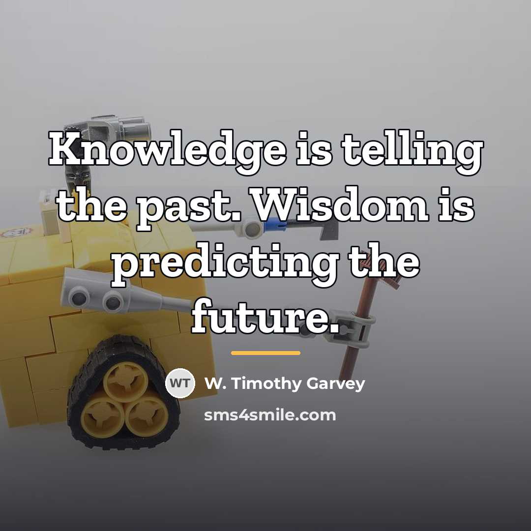“Knowledge is telling the past. Wisdom is predicting the future.…” quote by W. Timothy Garvey