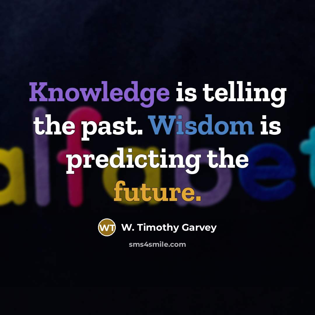 “Knowledge is telling the past. Wisdom is predicting the future.” quote by W. Timothy Garvey