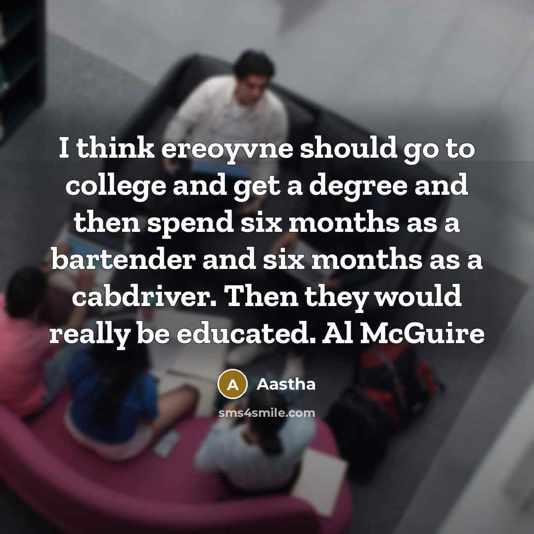 “I think ereoyvne should go to college and get a degree and then spend six months as a bartender and six months as a cabdriver. Then they would really be educated. Al McGuire” quote by Aastha